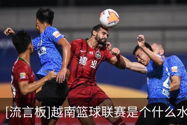 [流言板]越南篮球联赛是个什么水平？低于中国野球水平